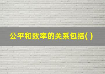 公平和效率的关系包括( )